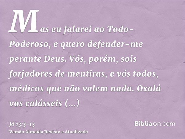 Mas eu falarei ao Todo-Poderoso, e quero defender-me perante Deus.Vós, porém, sois forjadores de mentiras, e vós todos, médicos que não valem nada.Oxalá vos cal