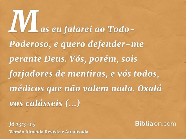 Mas eu falarei ao Todo-Poderoso, e quero defender-me perante Deus.Vós, porém, sois forjadores de mentiras, e vós todos, médicos que não valem nada.Oxalá vos cal
