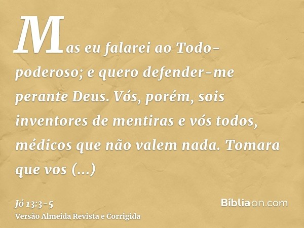 Mas eu falarei ao Todo-poderoso; e quero defender-me perante Deus.Vós, porém, sois inventores de mentiras e vós todos, médicos que não valem nada.Tomara que vos