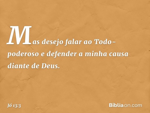 Mas desejo falar ao Todo-poderoso
e defender a minha causa
diante de Deus. -- Jó 13:3