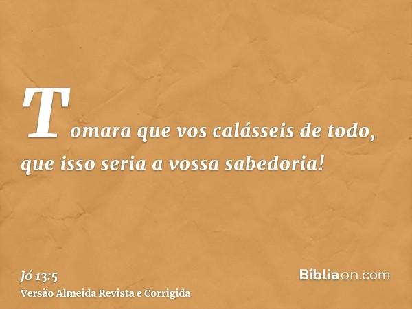 Tomara que vos calásseis de todo, que isso seria a vossa sabedoria!