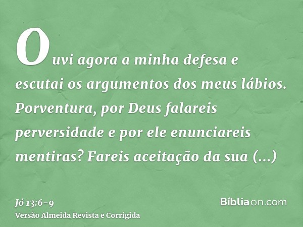 Ouvi agora a minha defesa e escutai os argumentos dos meus lábios.Porventura, por Deus falareis perversidade e por ele enunciareis mentiras?Fareis aceitação da 