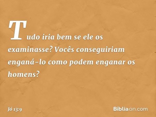 Tudo iria bem se ele os examinasse?
Vocês conseguiriam enganá-lo
como podem enganar os homens? -- Jó 13:9