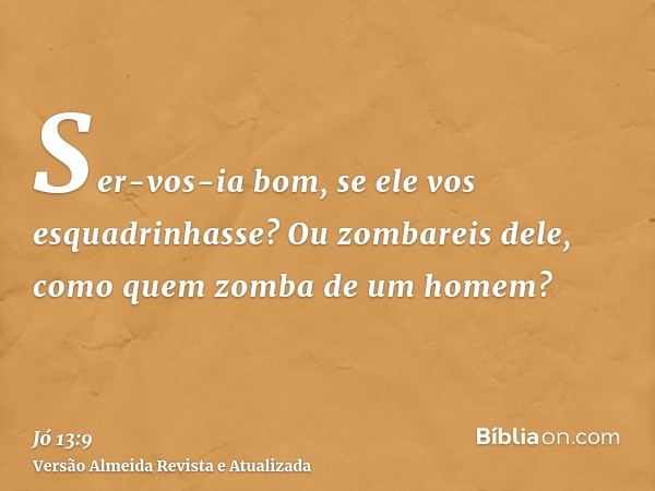 Ser-vos-ia bom, se ele vos esquadrinhasse? Ou zombareis dele, como quem zomba de um homem?