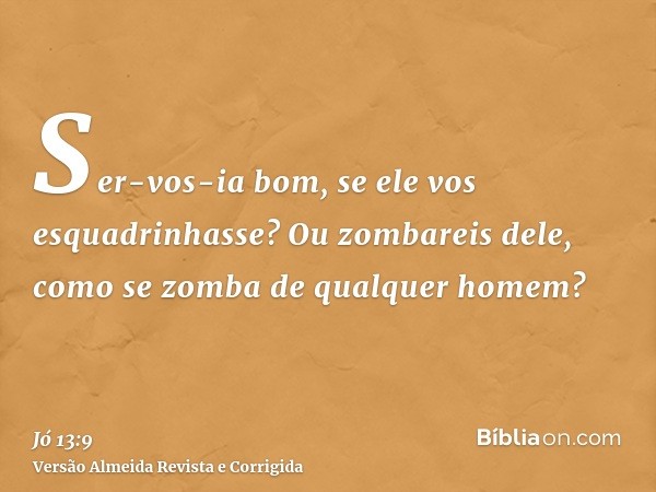 Ser-vos-ia bom, se ele vos esquadrinhasse? Ou zombareis dele, como se zomba de qualquer homem?