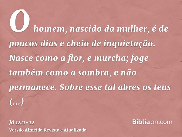 O homem, nascido da mulher, é de poucos dias e cheio de inquietação.Nasce como a flor, e murcha; foge também como a sombra, e não permanece.Sobre esse tal abres