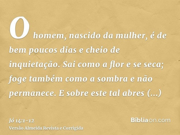 O homem, nascido da mulher, é de bem poucos dias e cheio de inquietação.Sai como a flor e se seca; foge também como a sombra e não permanece.E sobre este tal ab