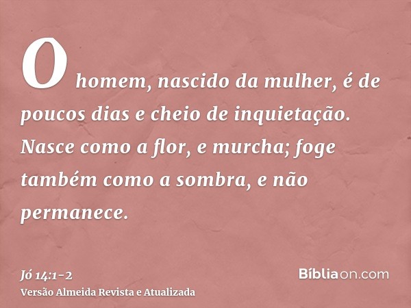 O homem, nascido da mulher, é de poucos dias e cheio de inquietação.Nasce como a flor, e murcha; foge também como a sombra, e não permanece.