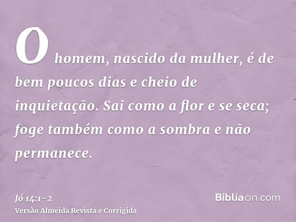 O homem, nascido da mulher, é de bem poucos dias e cheio de inquietação.Sai como a flor e se seca; foge também como a sombra e não permanece.