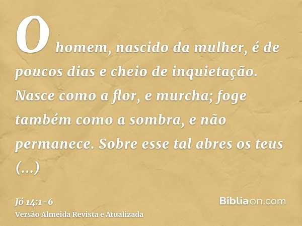 O homem, nascido da mulher, é de poucos dias e cheio de inquietação.Nasce como a flor, e murcha; foge também como a sombra, e não permanece.Sobre esse tal abres