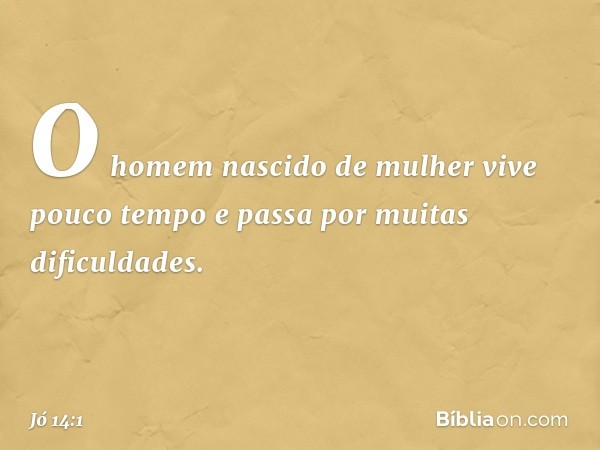 "O homem nascido de mulher
vive pouco tempo
e passa por muitas dificuldades. -- Jó 14:1