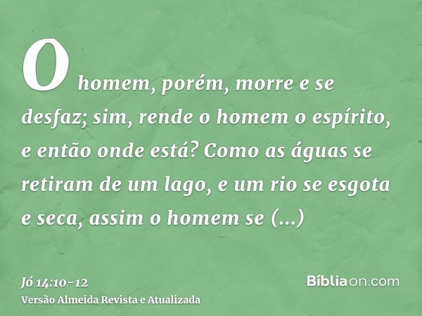 O homem, porém, morre e se desfaz; sim, rende o homem o espírito, e então onde está?Como as águas se retiram de um lago, e um rio se esgota e seca,assim o homem