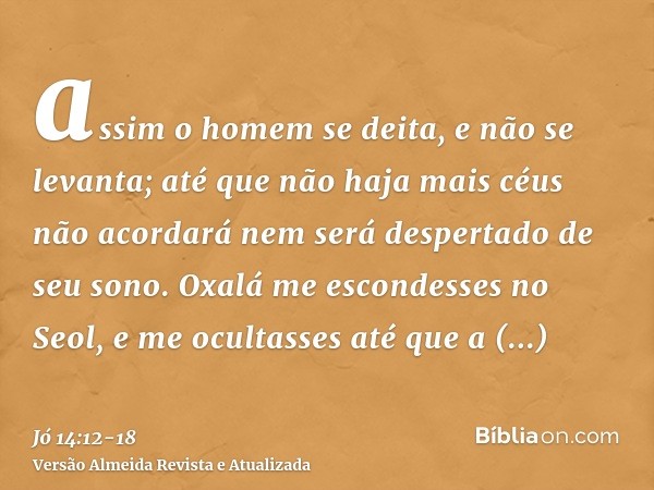 assim o homem se deita, e não se levanta; até que não haja mais céus não acordará nem será despertado de seu sono.Oxalá me escondesses no Seol, e me ocultasses 