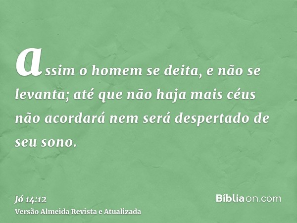 assim o homem se deita, e não se levanta; até que não haja mais céus não acordará nem será despertado de seu sono.