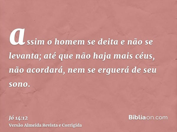 assim o homem se deita e não se levanta; até que não haja mais céus, não acordará, nem se erguerá de seu sono.
