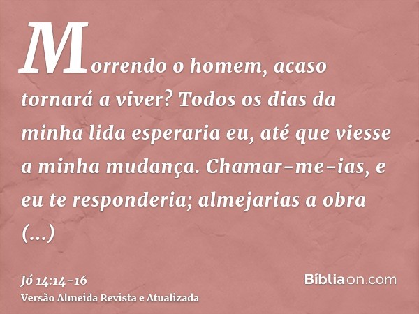 Morrendo o homem, acaso tornará a viver? Todos os dias da minha lida esperaria eu, até que viesse a minha mudança.Chamar-me-ias, e eu te responderia; almejarias