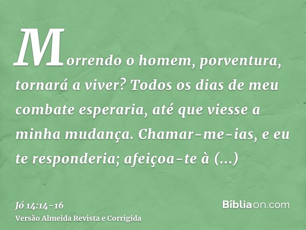 Morrendo o homem, porventura, tornará a viver? Todos os dias de meu combate esperaria, até que viesse a minha mudança.Chamar-me-ias, e eu te responderia; afeiço