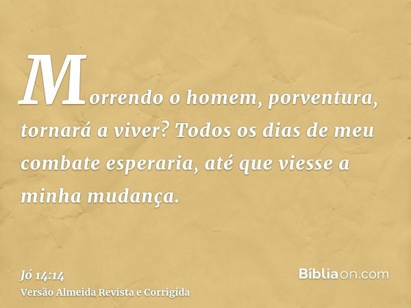 Morrendo o homem, porventura, tornará a viver? Todos os dias de meu combate esperaria, até que viesse a minha mudança.