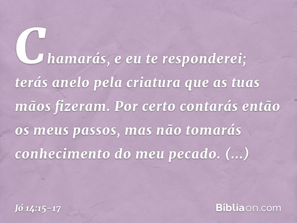 Chamarás, e eu te responderei;
terás anelo pela criatura
que as tuas mãos fizeram. Por certo contarás então
os meus passos,
mas não tomarás conhecimento
do meu 