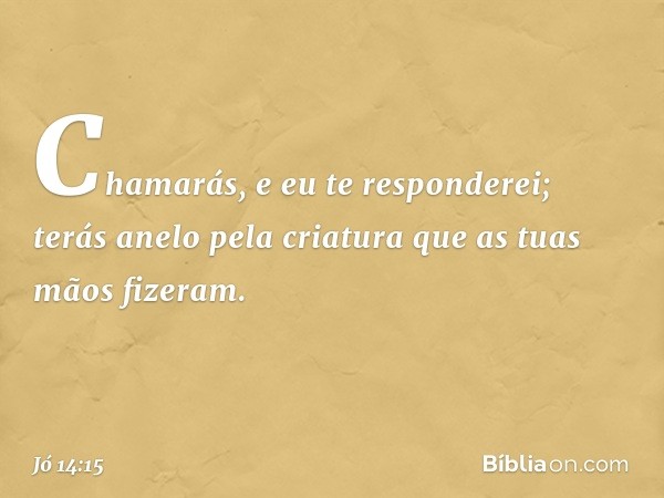 Chamarás, e eu te responderei;
terás anelo pela criatura
que as tuas mãos fizeram. -- Jó 14:15