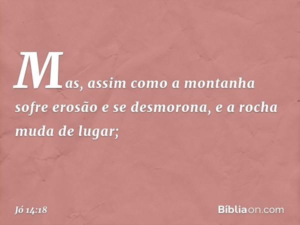 "Mas, assim como a montanha
sofre erosão e se desmorona,
e a rocha muda de lugar; -- Jó 14:18