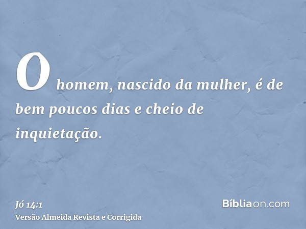 O homem, nascido da mulher, é de bem poucos dias e cheio de inquietação.