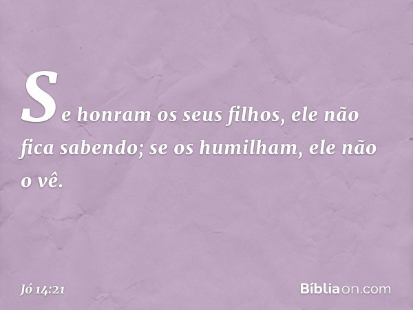 Se honram os seus filhos,
ele não fica sabendo;
se os humilham, ele não o vê. -- Jó 14:21