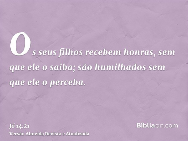 Os seus filhos recebem honras, sem que ele o saiba; são humilhados sem que ele o perceba.