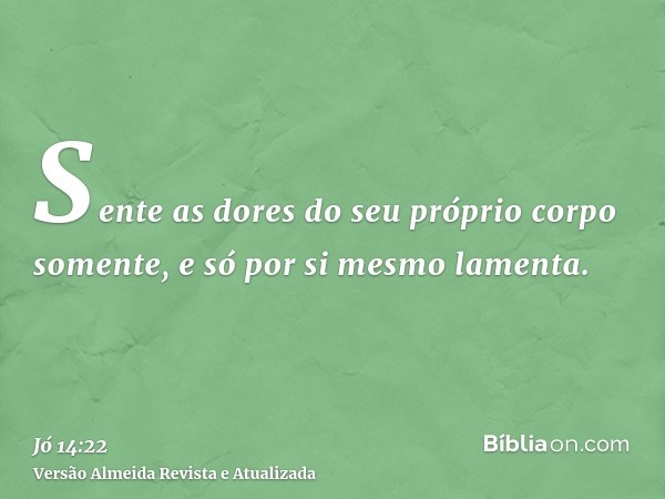 Sente as dores do seu próprio corpo somente, e só por si mesmo lamenta.