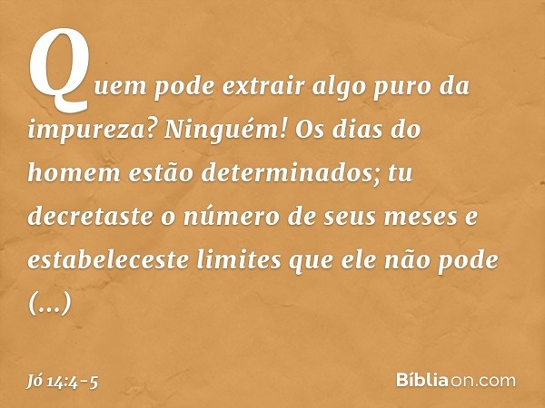 Quem pode extrair algo puro da impureza?
Ninguém! Os dias do homem
estão determinados;
tu decretaste o número de seus meses
e estabeleceste limites
que ele não 