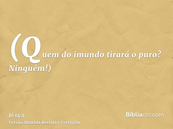 (Quem do imundo tirará o puro? Ninguém!)
