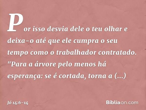 Por isso desvia dele o teu olhar
e deixa-o
até que ele cumpra o seu tempo
como o trabalhador contratado. "Para a árvore
pelo menos há esperança:
se é cortada, t