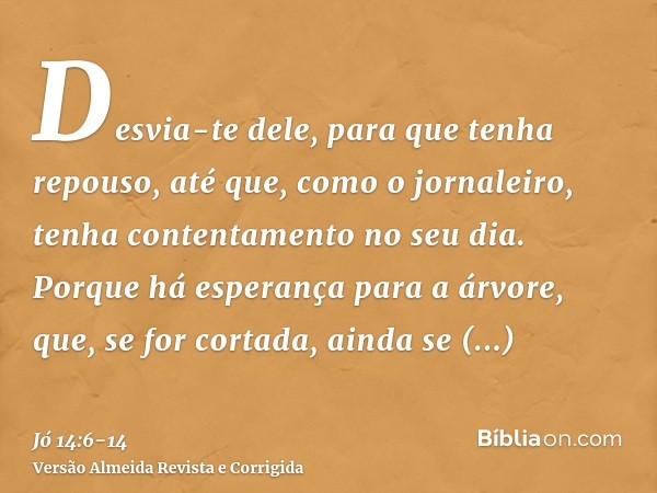 Desvia-te dele, para que tenha repouso, até que, como o jornaleiro, tenha contentamento no seu dia.Porque há esperança para a árvore, que, se for cortada, ainda