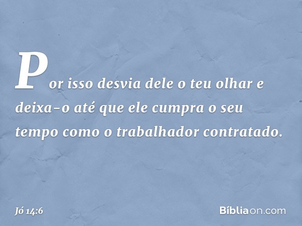 Por isso desvia dele o teu olhar
e deixa-o
até que ele cumpra o seu tempo
como o trabalhador contratado. -- Jó 14:6