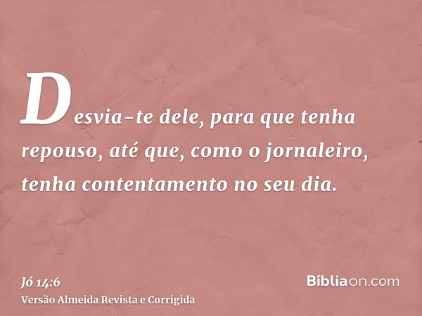 Desvia-te dele, para que tenha repouso, até que, como o jornaleiro, tenha contentamento no seu dia.