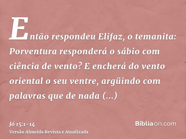 Então respondeu Elifaz, o temanita:Porventura responderá o sábio com ciência de vento? E encherá do vento oriental o seu ventre,argüindo com palavras que de nad