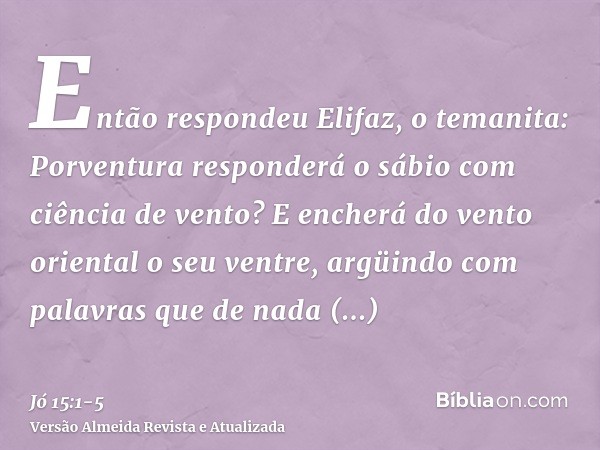 Então respondeu Elifaz, o temanita:Porventura responderá o sábio com ciência de vento? E encherá do vento oriental o seu ventre,argüindo com palavras que de nad