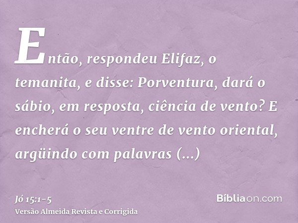 Então, respondeu Elifaz, o temanita, e disse:Porventura, dará o sábio, em resposta, ciência de vento? E encherá o seu ventre de vento oriental,argüindo com pala