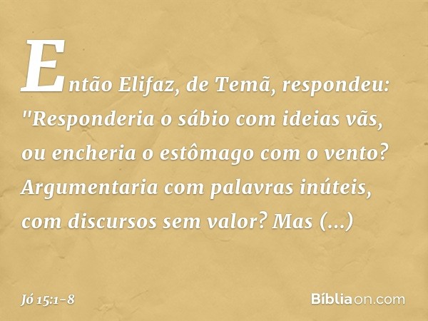 Então Elifaz, de Temã, respondeu: "Responderia o sábio com ideias vãs,
ou encheria o estômago com o vento? Argumentaria
com palavras inúteis,
com discursos sem