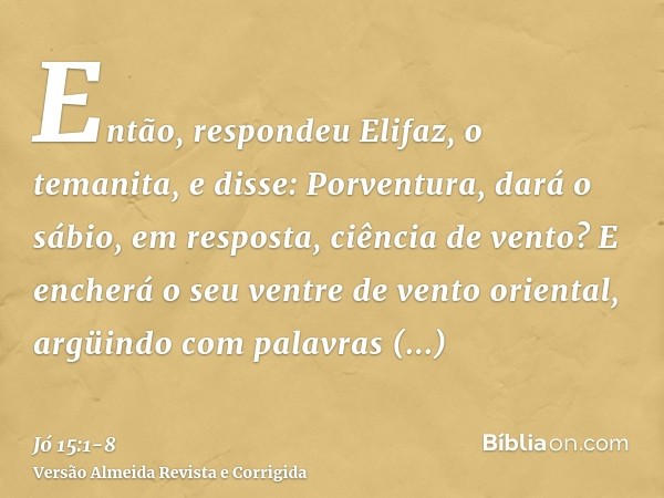 Então, respondeu Elifaz, o temanita, e disse:Porventura, dará o sábio, em resposta, ciência de vento? E encherá o seu ventre de vento oriental,argüindo com pala