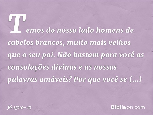 Temos do nosso lado
homens de cabelos brancos,
muito mais velhos
que o seu pai. Não bastam para você
as consolações divinas
e as nossas palavras amáveis? Por qu