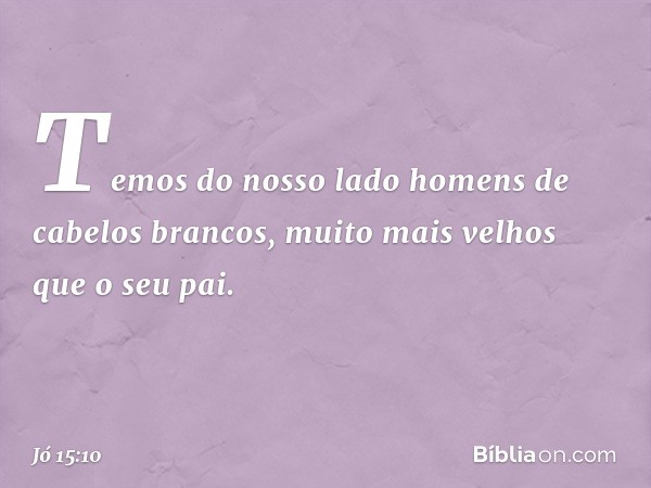 Temos do nosso lado
homens de cabelos brancos,
muito mais velhos
que o seu pai. -- Jó 15:10