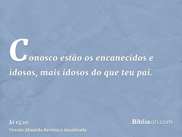 Conosco estão os encanecidos e idosos, mais idosos do que teu pai.