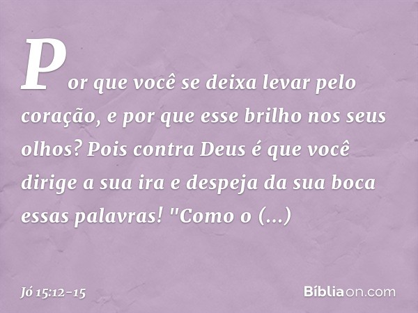 Por que você se deixa levar
pelo coração,
e por que esse brilho nos seus olhos? Pois contra Deus é que você
dirige a sua ira
e despeja da sua boca essas palavra