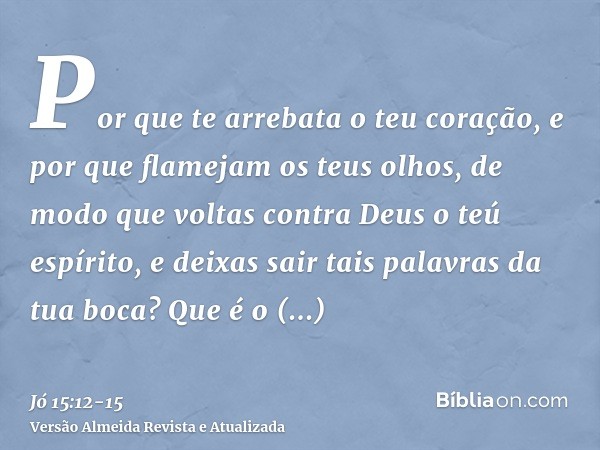 Por que te arrebata o teu coração, e por que flamejam os teus olhos,de modo que voltas contra Deus o teú espírito, e deixas sair tais palavras da tua boca?Que é