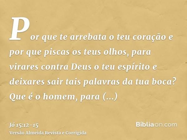 Por que te arrebata o teu coração e por que piscas os teus olhos,para virares contra Deus o teu espírito e deixares sair tais palavras da tua boca?Que é o homem