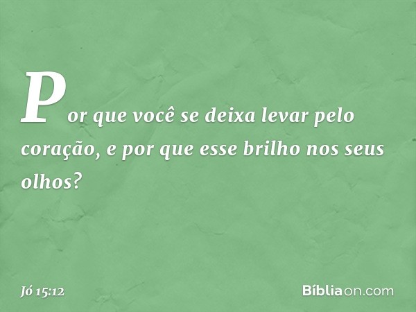 Por que você se deixa levar
pelo coração,
e por que esse brilho nos seus olhos? -- Jó 15:12