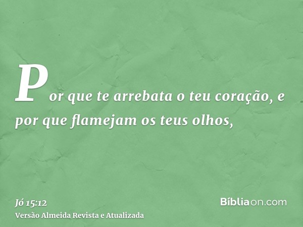 Por que te arrebata o teu coração, e por que flamejam os teus olhos,