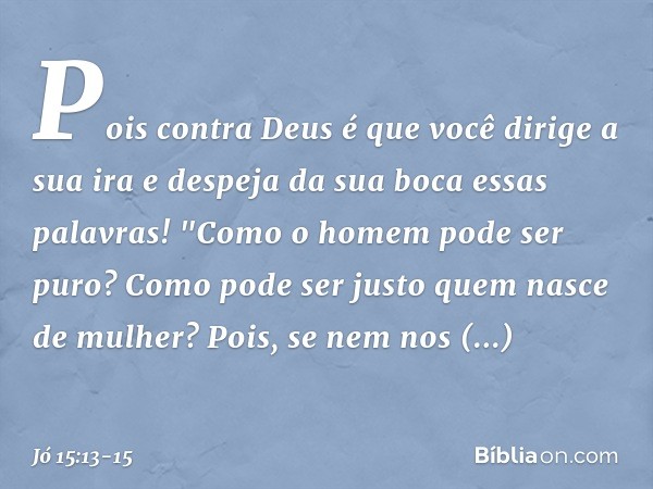 Pois contra Deus é que você
dirige a sua ira
e despeja da sua boca essas palavras! "Como o homem pode ser puro?
Como pode ser justo
quem nasce de mulher? Pois,