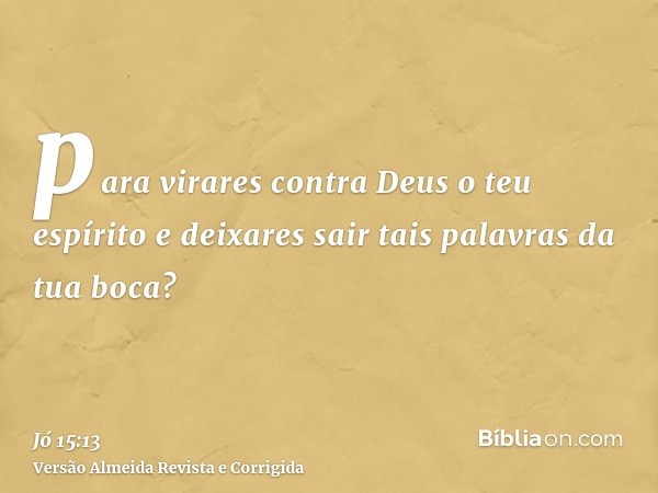 para virares contra Deus o teu espírito e deixares sair tais palavras da tua boca?